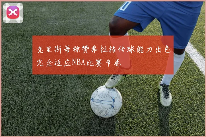 克里斯蒂称赞弗拉格传球能力出色完全适应NBA比赛节奏