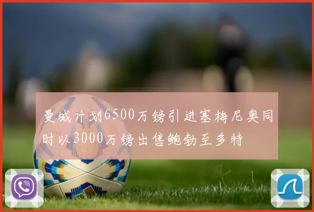 曼城计划6500万镑引进塞梅尼奥同时以3000万镑出售鲍勃至多特