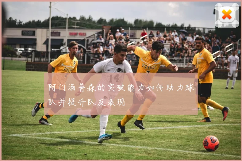 阿门汤普森的突破能力如何助力球队并提升队友表现