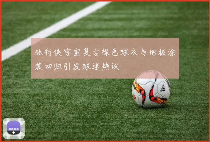 独行侠官宣复古绿色球衣与地板涂装回归引发球迷热议