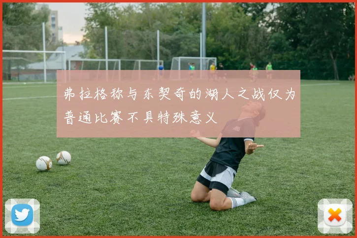 弗拉格称与东契奇的湖人之战仅为普通比赛不具特殊意义