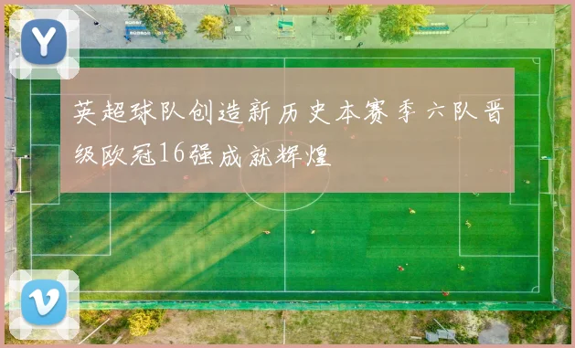 英超球队创造新历史本赛季六队晋级欧冠16强成就辉煌