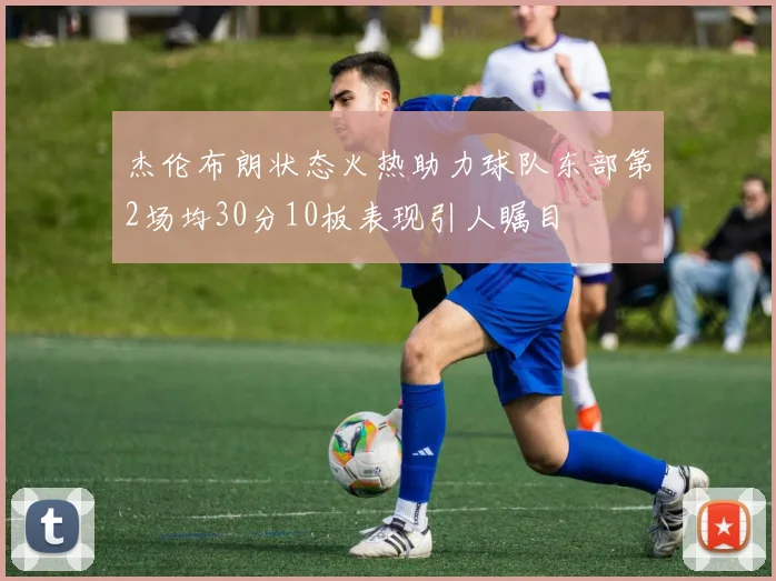 杰伦布朗状态火热助力球队东部第2场均30分10板表现引人瞩目