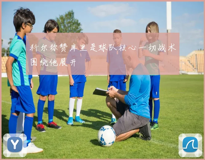 科尔称赞库里是球队核心一切战术围绕他展开