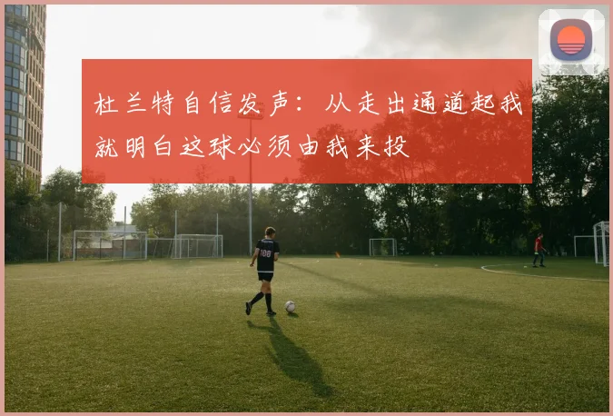 杜兰特自信发声：从走出通道起我就明白这球必须由我来投