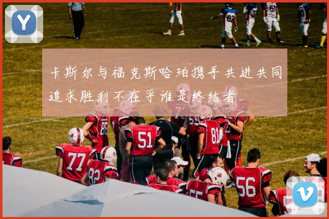 卡斯尔与福克斯哈珀携手共进共同追求胜利不在乎谁是终结者
