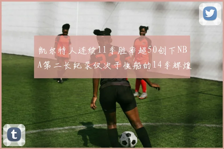 凯尔特人连续11季胜率超50创下NBA第二长纪录仅次于快船的14季辉煌