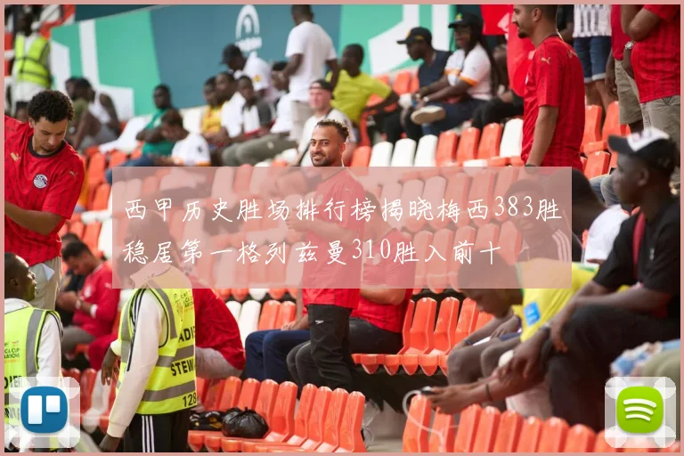 西甲历史胜场排行榜揭晓梅西383胜稳居第一格列兹曼310胜入前十