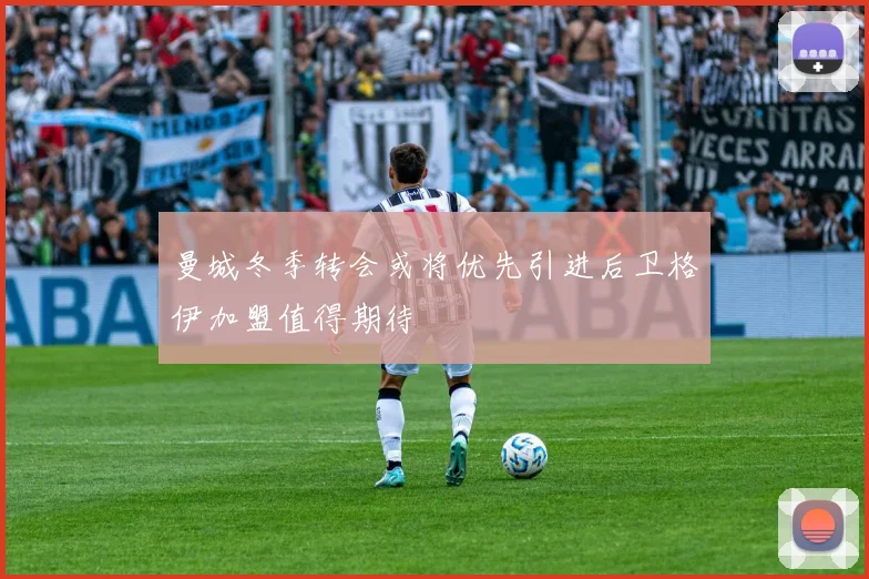 曼城冬季转会或将优先引进后卫格伊加盟值得期待