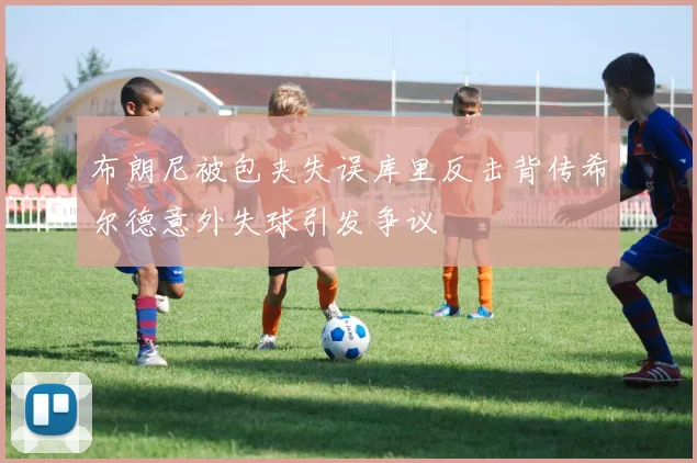 布朗尼被包夹失误库里反击背传希尔德意外失球引发争议