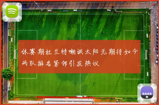 休赛期杜兰特嘲讽太阳无期待如今两队排名紧邻引发热议