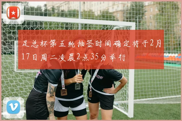 足总杯第五轮抽签时间确定将于2月17日周二凌晨2点35分举行