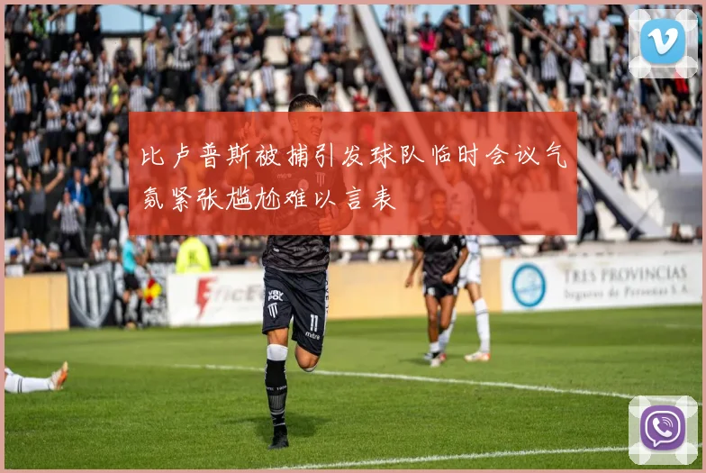 比卢普斯被捕引发球队临时会议气氛紧张尴尬难以言表