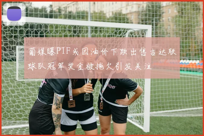 葡媒曝PIF或因油价下跌出售吉达联球队冠军奖金被拖欠引发关注