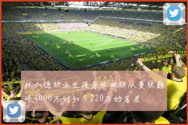 林加德职业生涯身价回顾从曼联巅峰4000万到如今220万的落差